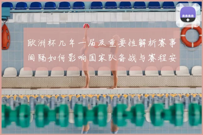 欧洲杯几年一届及重要性解析赛事间隔如何影响国家队备战与赛程安排