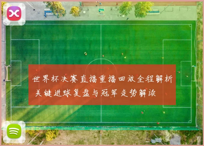 世界杯决赛直播重播回放全程解析 关键进球复盘与冠军走势解读