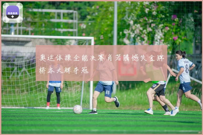 奥运体操全能决赛肖若腾憾失金牌桥本大辉夺冠