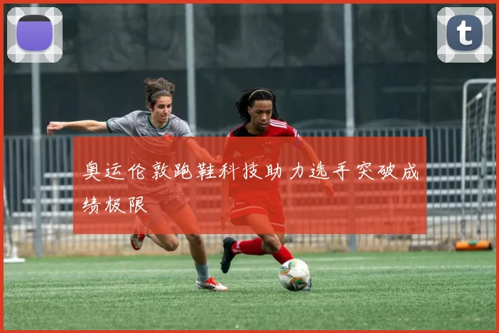 奥运伦敦跑鞋科技助力选手突破成绩极限