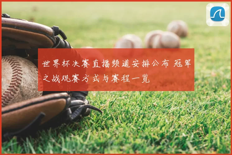 世界杯决赛直播频道安排公布 冠军之战观赛方式与赛程一览