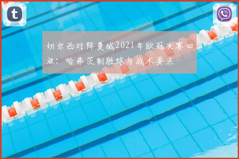 切尔西对阵曼城2021年欧冠决赛回放：哈弗茨制胜球与战术要点