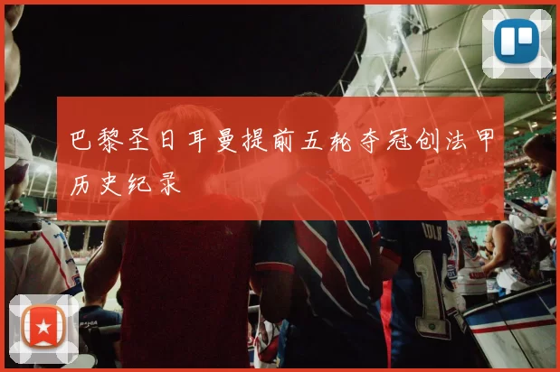 巴黎圣日耳曼提前五轮夺冠创法甲历史纪录