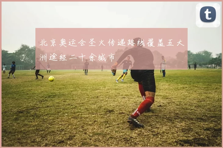 北京奥运会圣火传递路线覆盖五大洲途经二十余城市