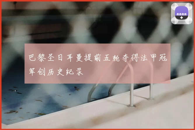 巴黎圣日耳曼提前五轮夺得法甲冠军创历史纪录