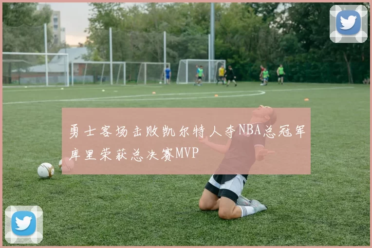 勇士客场击败凯尔特人夺NBA总冠军库里荣获总决赛MVP