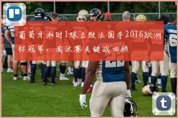 葡萄牙加时1球击败法国夺2016欧洲杯冠军,淘汰赛关键战回顾