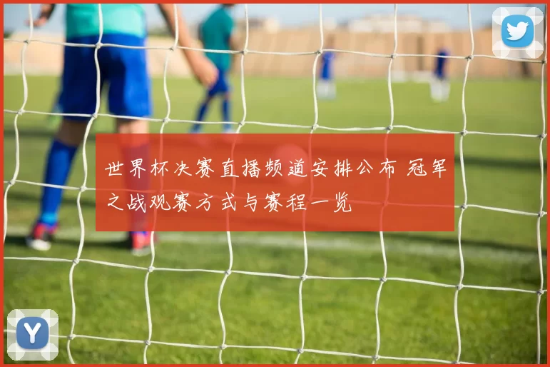 世界杯决赛直播频道安排公布 冠军之战观赛方式与赛程一览