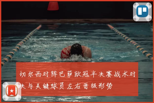 切尔西对阵巴萨欧冠半决赛战术对决与关键球员左右晋级形势