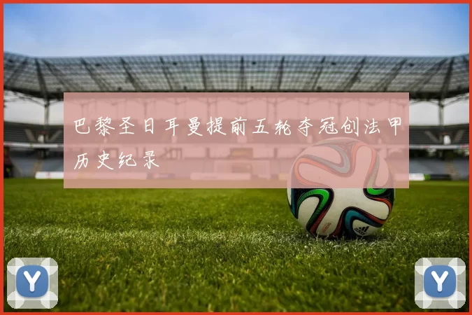 巴黎圣日耳曼提前五轮夺冠创法甲历史纪录