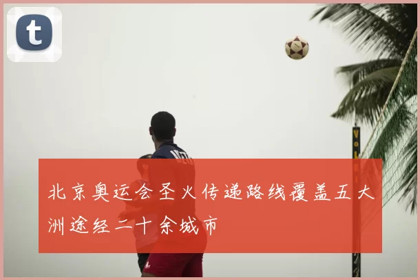 北京奥运会圣火传递路线覆盖五大洲途经二十余城市